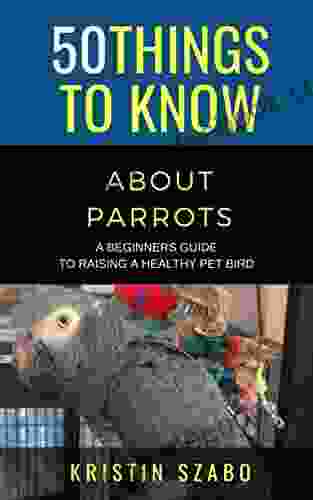 50 Things To Know About Parrots : A Beginners Guide To Raising A Healthy Pet Bird (50 Things To Know About Pets)