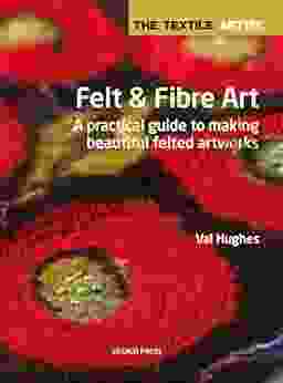 The Textile Artist: Felt Fibre Art: A Practical Guide To Making Beautiful Felted Artworks
