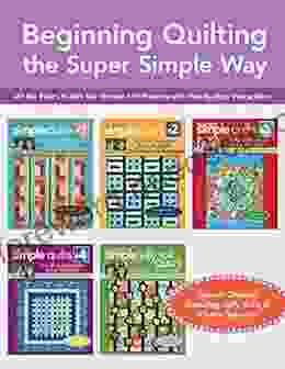 Beginning Quilting The Super Simple Way: All The Basics To Get You Started 15 Projects With Step By Step Instructions