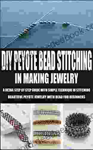 DIY PEYOTE BEAD STITCHING IN MAKING JEWELRY: A DETAIL STEP BY STEP GUIDE WITH SIMPLE TECHNIQUE IN STITCHING BEAUTIFUL PEYOTE JEWELRY WITH BEAD FOR BEGINNERS