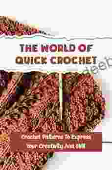 The World Of Quick Crochet: Crochet Patterns To Express Your Creativity And Skill