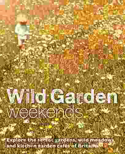 Wild Garden Weekends: Explore The Secret Gardens Wild Meadows And Kitchen Garden Cafes Of Britain