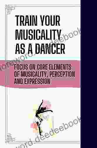 Train Your Musicality As A Dancer: Focus On Core Elements Of Musicality Perception And Expression: Musicality Movement In Dance