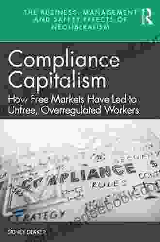 Compliance Capitalism: How Free Markets Have Led To Unfree Overregulated Workers (The Business Management And Safety Effects Of Neoliberalism)