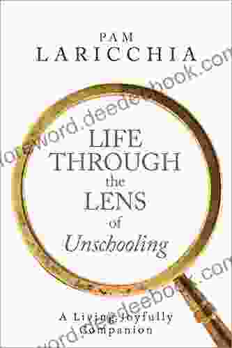 Life Through The Lens Of Unschooling: A Living Joyfully Companion (Living Joyfully With Unschooling 3)