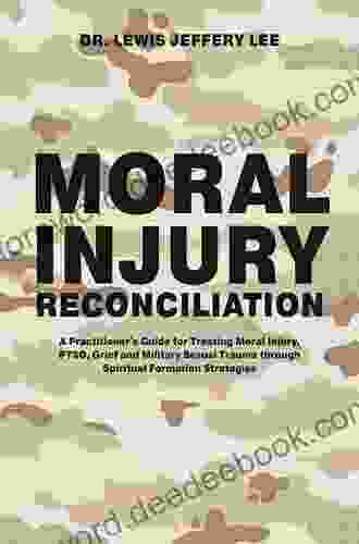 Moral Injury Reconciliation: A Practitioner S Guide For Treating Moral Injury PTSD Grief And Military Sexual Trauma Through Spiritual Formation Strategies