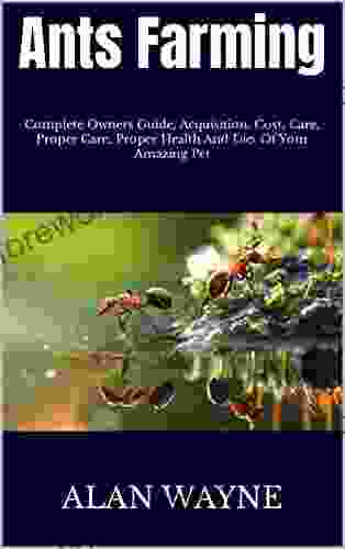 Ants Farming : Complete Owners Guide Acquisition Cost Care Proper Care Proper Health And Diet Of Your Amazing Pet