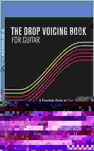 THE DROP VOICING FOR GUITAR: A Complete Guide To Drop 2 Drop 3 Drop 2 3 And Drop 2 4 Chord Voicings Inversions