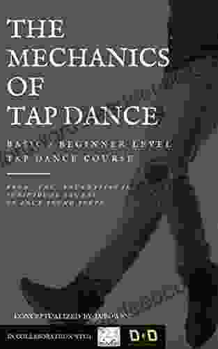 The Mechanics Of Tap Dance (The 9 Basic Steps Of Tap Dance): A Quick And Easy To Understand Basic/beginner Level Tap Dance Course