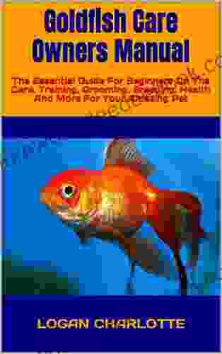 Goldfish Care Owners Manual : The Essential Guide For Beginners On The Care Training Grooming Breeding Health And More For Your Amazing Pet
