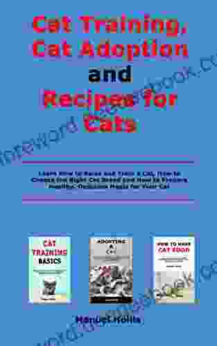 Cat Training Cat Adoption And Recipes For Cats: Learn How To Raise And Train A Cat How To Choose The Right Cat Breed And How To Prepare Healthy Delicious Meals For Your Cat
