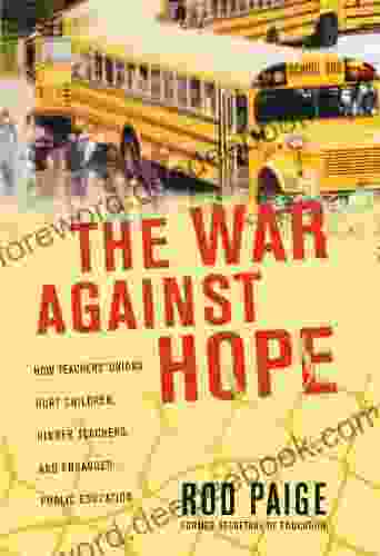 The War Against Hope: How Teachers Unions Hurt Children Hinder Teachers And Endanger Public Education