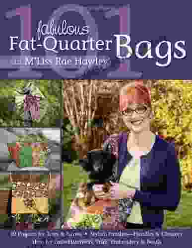 101 Fabulous Fat Quarter Bags With M Lis: 10 Projects For Totes Purses Ideas For Embellishments Trim Embroidery Beads Stylish Finishes Handles Closures: With M Liss Rae Hawley
