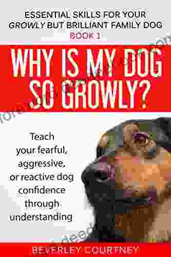 Why Is My Dog So Growly?: 1 Teach Your Fearful Aggressive Or Reactive Dog Confidence Through Understanding (Essential Skills For Your Growly But Brilliant Family Dog)